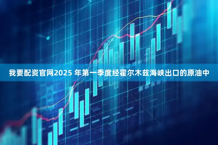 我要配资官网2025 年第一季度经霍尔木兹海峡出口的原油中