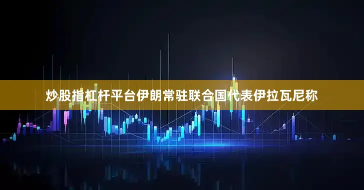 炒股指杠杆平台伊朗常驻联合国代表伊拉瓦尼称