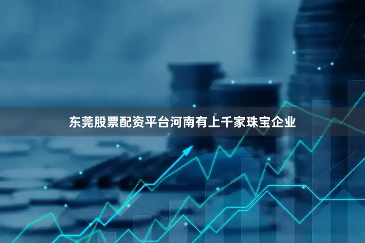 东莞股票配资平台河南有上千家珠宝企业