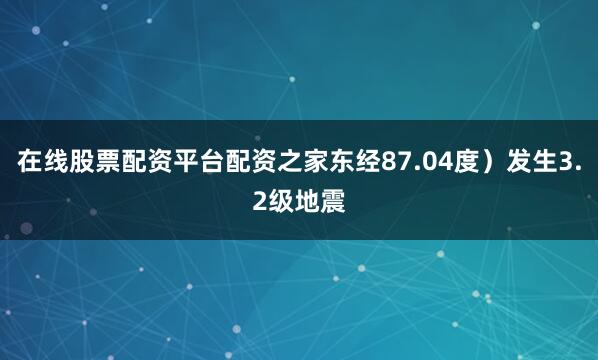 在线股票配资平台配资之家东经87.04度）发生3.2级地震