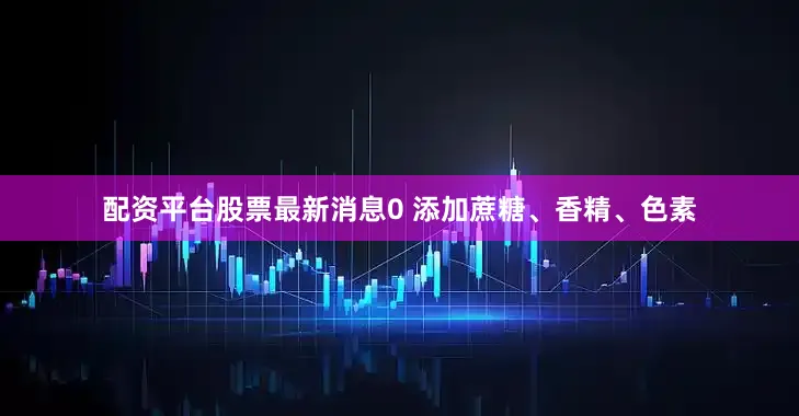 配资平台股票最新消息0 添加蔗糖、香精、色素