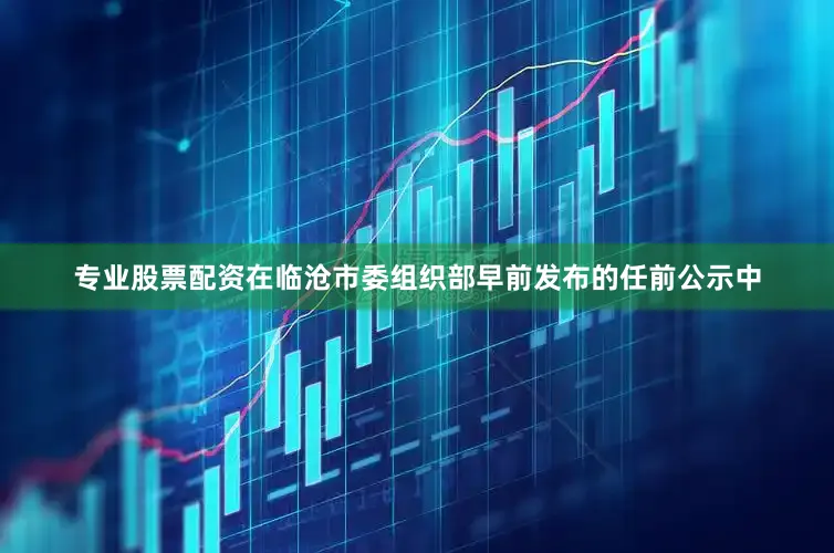 专业股票配资在临沧市委组织部早前发布的任前公示中