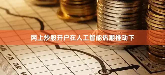 网上炒股开户在人工智能热潮推动下