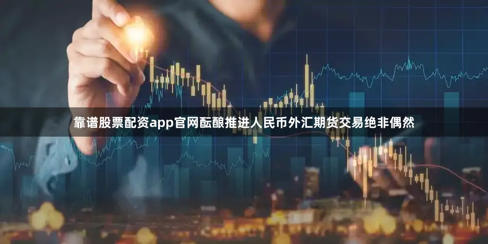 靠谱股票配资app官网酝酿推进人民币外汇期货交易绝非偶然