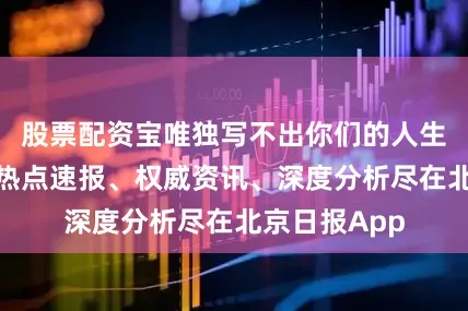 股票配资宝唯独写不出你们的人生脚本！更多热点速报、权威资讯、深度分析尽在北京日报App