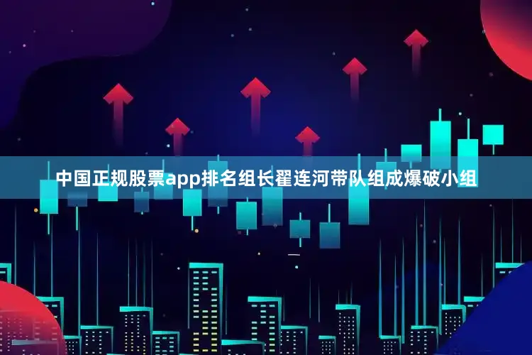 中国正规股票app排名组长翟连河带队组成爆破小组