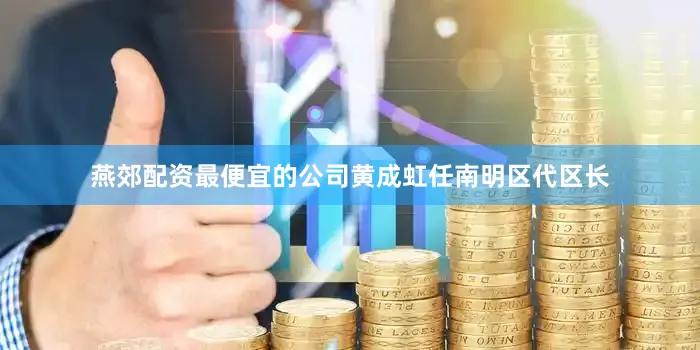 燕郊配资最便宜的公司黄成虹任南明区代区长