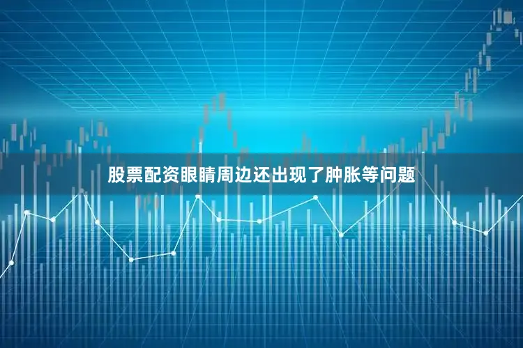 股票配资眼睛周边还出现了肿胀等问题