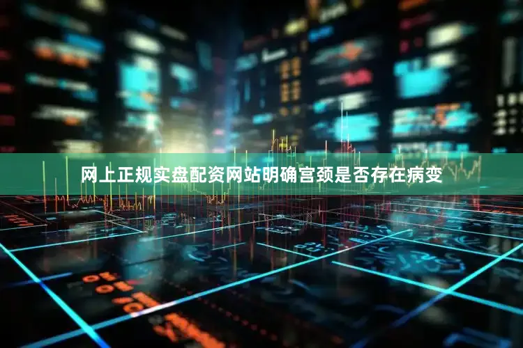 网上正规实盘配资网站明确宫颈是否存在病变