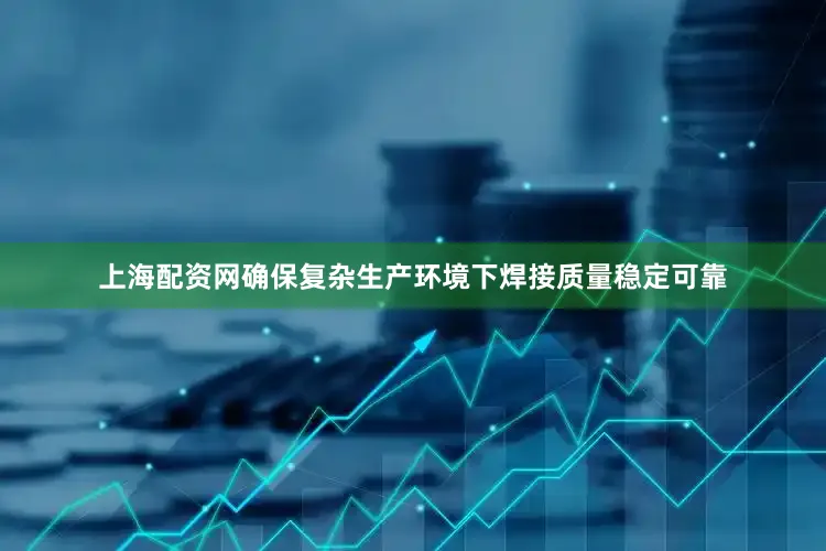 上海配资网确保复杂生产环境下焊接质量稳定可靠