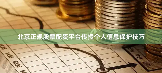 北京正规股票配资平台传授个人信息保护技巧