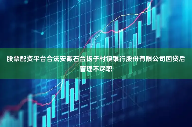 股票配资平台合法安徽石台扬子村镇银行股份有限公司因贷后管理不尽职
