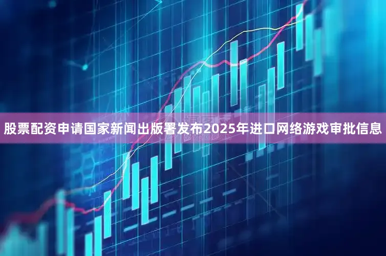 股票配资申请国家新闻出版署发布2025年进口网络游戏审批信息