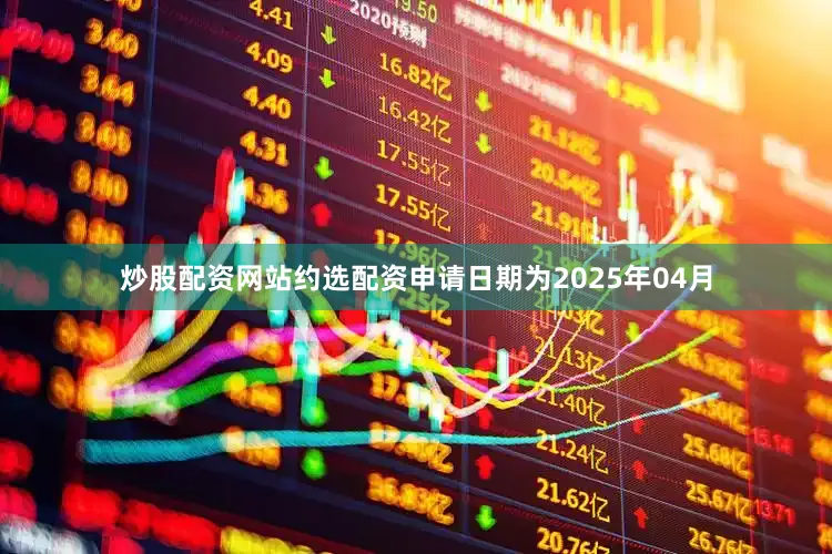 炒股配资网站约选配资申请日期为2025年04月