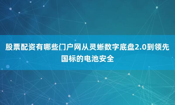 股票配资有哪些门户网从灵蜥数字底盘2.0到领先国标的电池安全