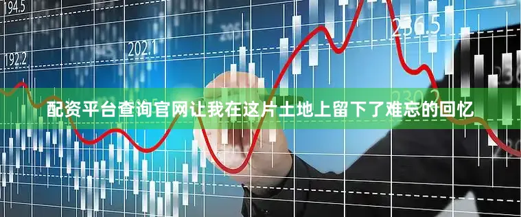 配资平台查询官网让我在这片土地上留下了难忘的回忆