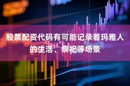股票配资代码有可能记录着玛雅人的生活、祭祀等场景