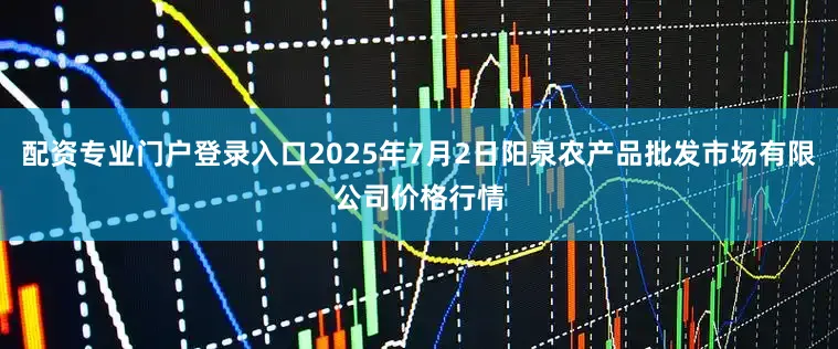 配资专业门户登录入口2025年7月2日阳泉农产品批发市场有限公司价格行情