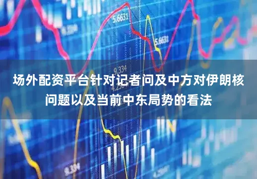 场外配资平台针对记者问及中方对伊朗核问题以及当前中东局势的看法