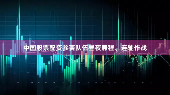 中国股票配资参赛队伍昼夜兼程、连轴作战