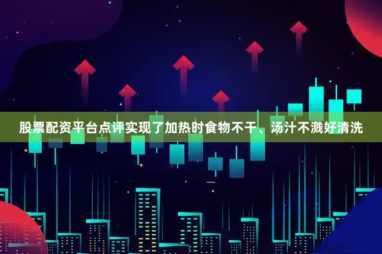 股票配资平台点评实现了加热时食物不干、汤汁不溅好清洗
