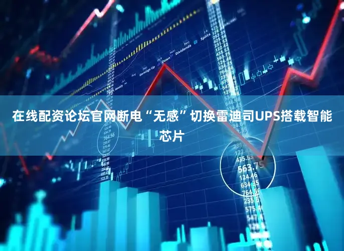 在线配资论坛官网断电“无感”切换雷迪司UPS搭载智能芯片