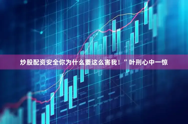 炒股配资安全你为什么要这么害我！”叶刑心中一惊