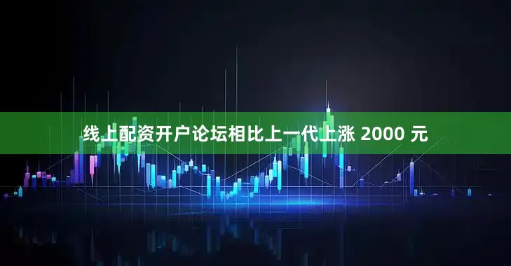 线上配资开户论坛相比上一代上涨 2000 元