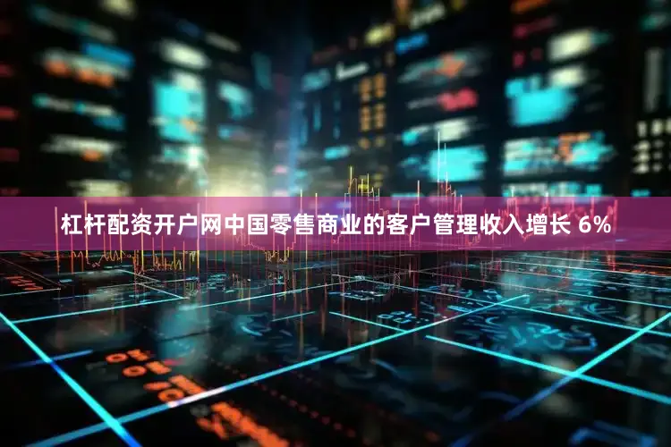 杠杆配资开户网中国零售商业的客户管理收入增长 6%