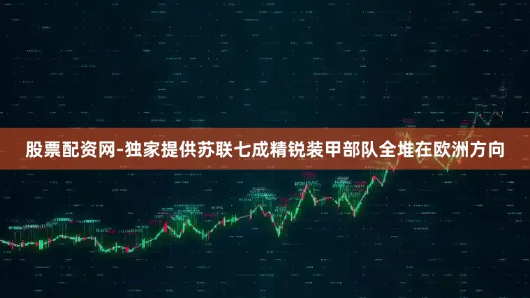 股票配资网-独家提供苏联七成精锐装甲部队全堆在欧洲方向