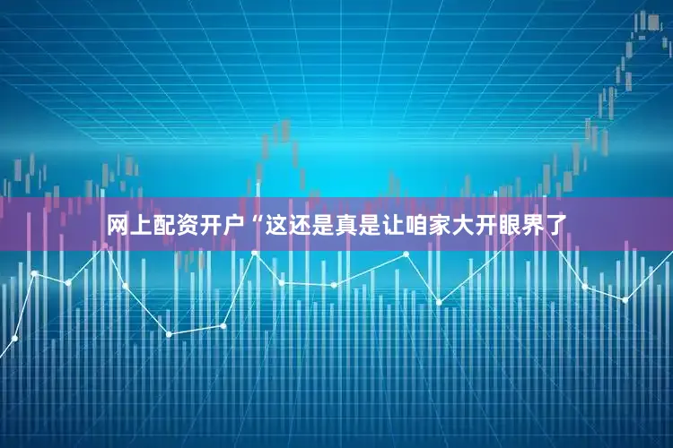 网上配资开户“这还是真是让咱家大开眼界了