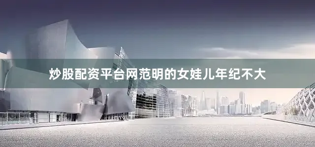 炒股配资平台网范明的女娃儿年纪不大