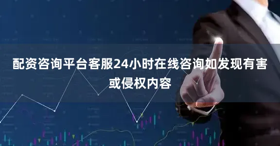 配资咨询平台客服24小时在线咨询如发现有害或侵权内容