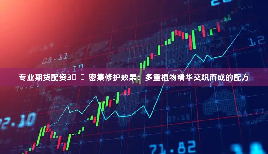 专业期货配资3️⃣密集修护效果：多重植物精华交织而成的配方