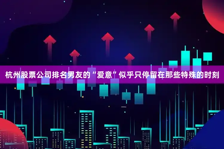 杭州股票公司排名男友的“爱意”似乎只停留在那些特殊的时刻