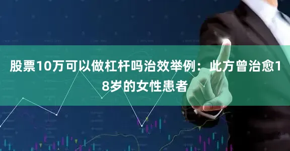 股票10万可以做杠杆吗治效举例：此方曾治愈18岁的女性患者