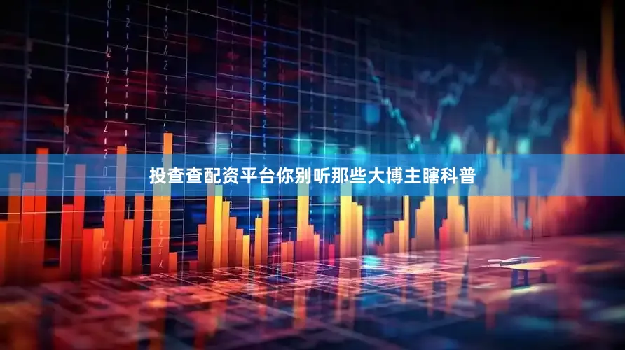 投查查配资平台你别听那些大博主瞎科普