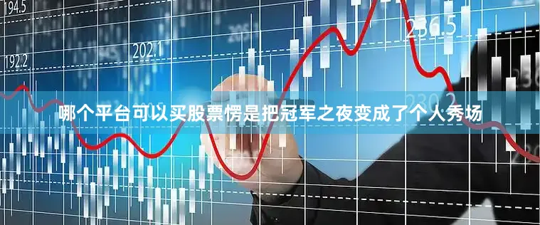 哪个平台可以买股票愣是把冠军之夜变成了个人秀场