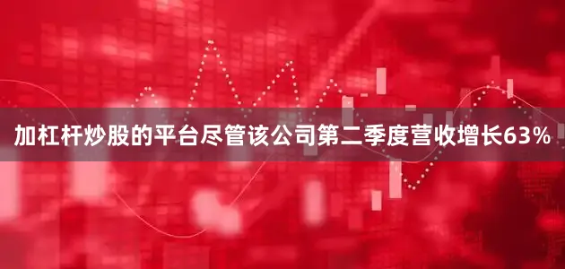 加杠杆炒股的平台　　尽管该公司第二季度营收增长63%