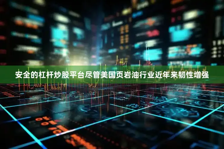 安全的杠杆炒股平台尽管美国页岩油行业近年来韧性增强