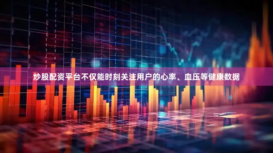 炒股配资平台不仅能时刻关注用户的心率、血压等健康数据