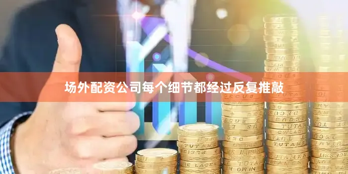 场外配资公司每个细节都经过反复推敲