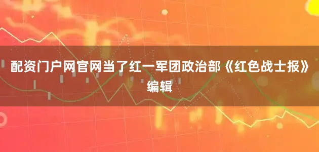 配资门户网官网当了红一军团政治部《红色战士报》编辑