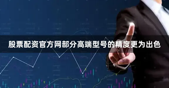 股票配资官方网部分高端型号的精度更为出色