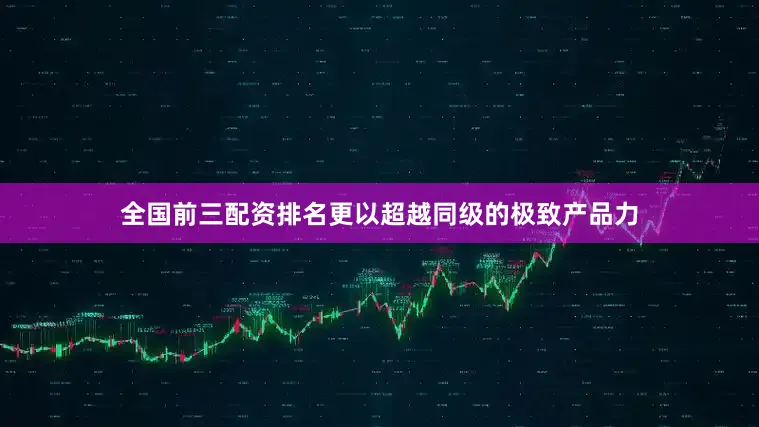 全国前三配资排名更以超越同级的极致产品力