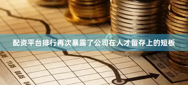 配资平台排行再次暴露了公司在人才留存上的短板
