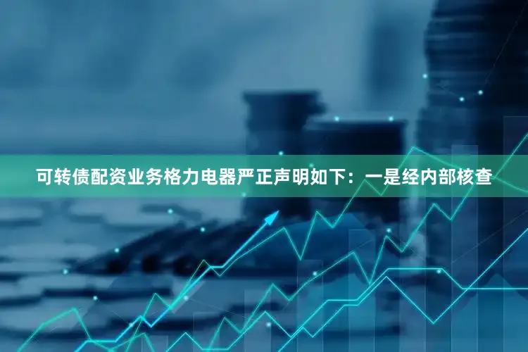 可转债配资业务格力电器严正声明如下：一是经内部核查