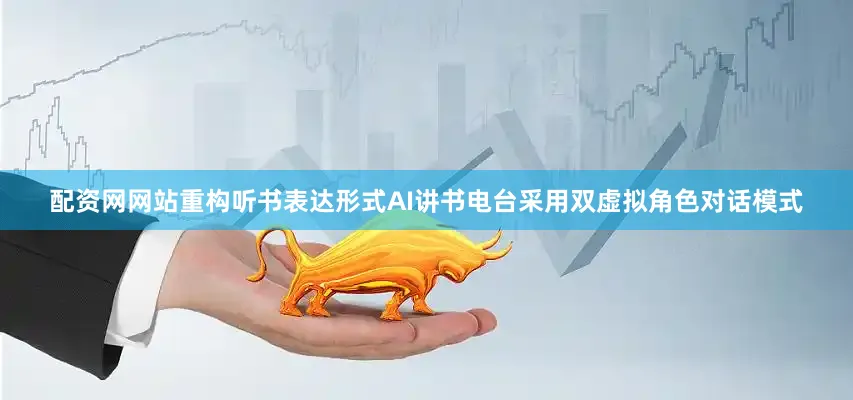 配资网网站重构听书表达形式AI讲书电台采用双虚拟角色对话模式