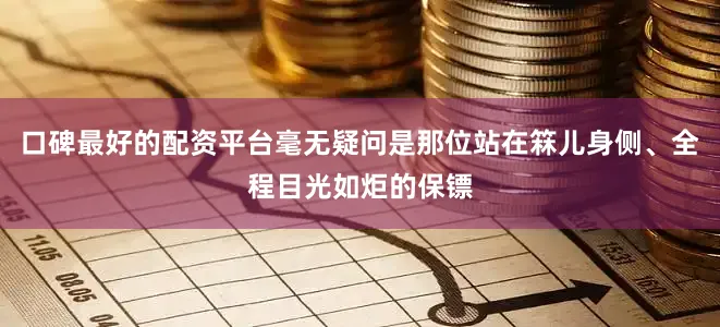 口碑最好的配资平台毫无疑问是那位站在箖儿身侧、全程目光如炬的保镖