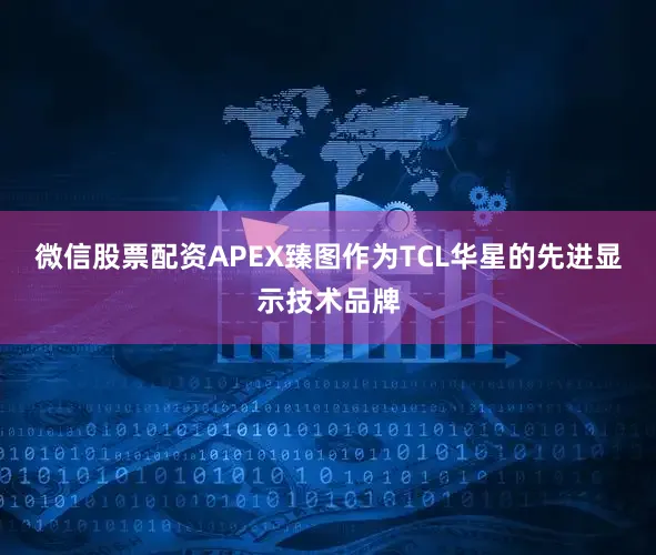 微信股票配资APEX臻图作为TCL华星的先进显示技术品牌